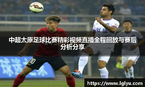 中超太原足球比赛精彩视频直播全程回放与赛后分析分享