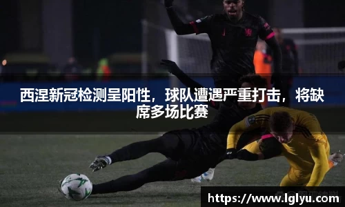 西涅新冠检测呈阳性，球队遭遇严重打击，将缺席多场比赛